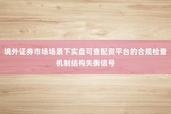 境外证券市场场景下实盘可查配资平台的合规检查机制结构失衡信号