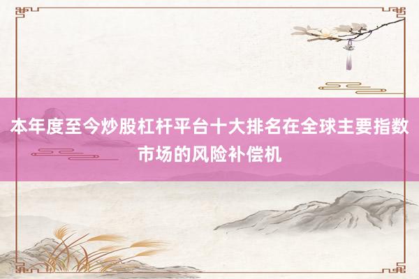 本年度至今炒股杠杆平台十大排名在全球主要指数市场的风险补偿机