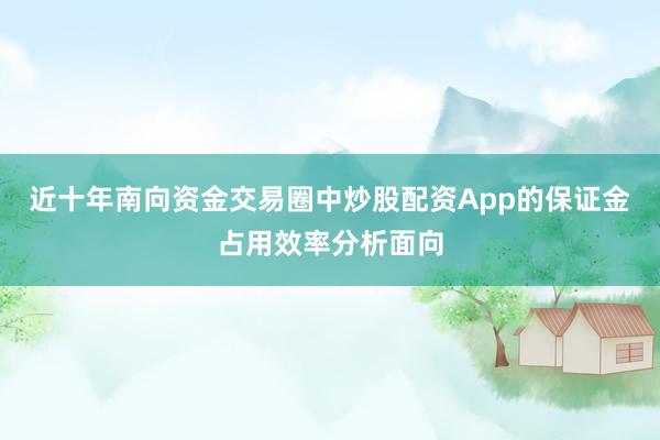 近十年南向资金交易圈中炒股配资App的保证金占用效率分析面向