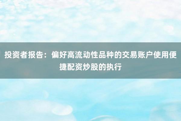 投资者报告：偏好高流动性品种的交易账户使用便捷配资炒股的执行