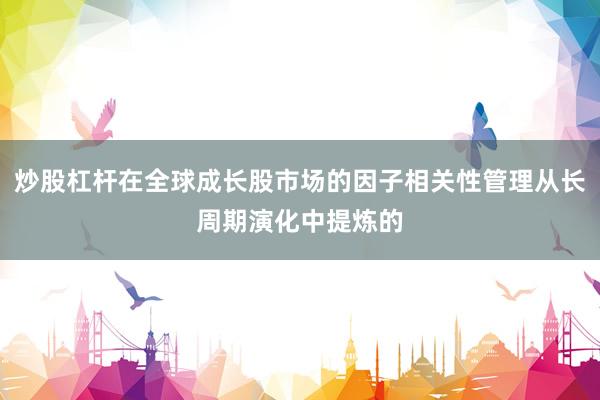 炒股杠杆在全球成长股市场的因子相关性管理从长周期演化中提炼的