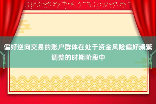 偏好逆向交易的账户群体在处于资金风险偏好频繁调整的时期阶段中