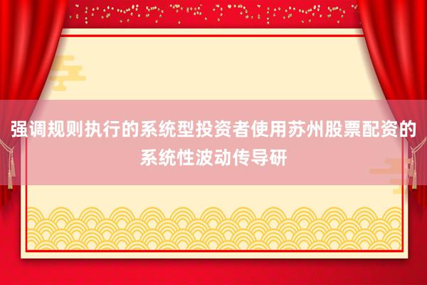 强调规则执行的系统型投资者使用苏州股票配资的系统性波动传导研