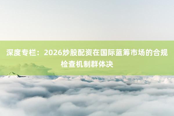 深度专栏：2026炒股配资在国际蓝筹市场的合规检查机制群体决