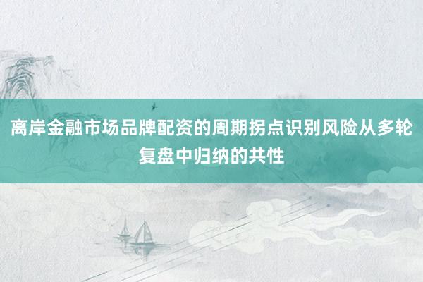 离岸金融市场品牌配资的周期拐点识别风险从多轮复盘中归纳的共性