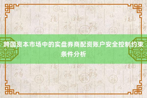 跨国资本市场中的实盘券商配资账户安全控制约束条件分析