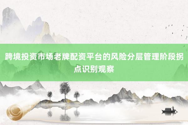 跨境投资市场老牌配资平台的风险分层管理阶段拐点识别观察