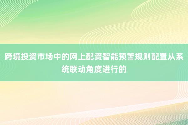 跨境投资市场中的网上配资智能预警规则配置从系统联动角度进行的