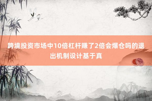 跨境投资市场中10倍杠杆赚了2倍会爆仓吗的退出机制设计基于真