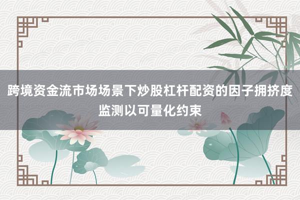 跨境资金流市场场景下炒股杠杆配资的因子拥挤度监测以可量化约束