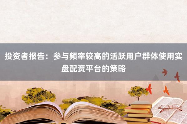 投资者报告：参与频率较高的活跃用户群体使用实盘配资平台的策略