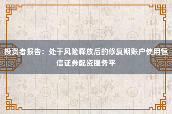 投资者报告：处于风险释放后的修复期账户使用恒信证券配资服务平