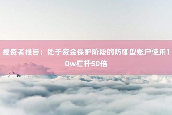 投资者报告：处于资金保护阶段的防御型账户使用10w杠杆50倍