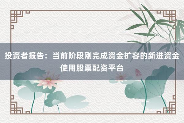 投资者报告：当前阶段刚完成资金扩容的新进资金使用股票配资平台