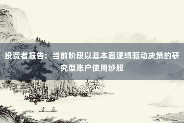 投资者报告：当前阶段以基本面逻辑驱动决策的研究型账户使用炒股