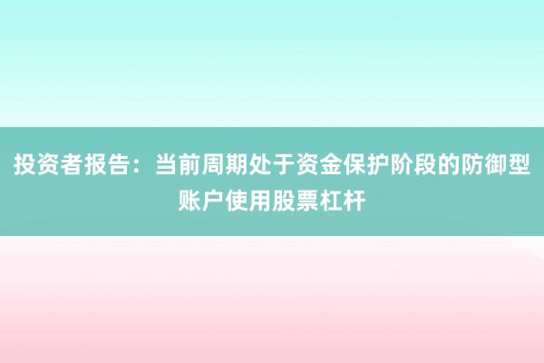 投资者报告：当前周期处于资金保护阶段的防御型账户使用股票杠杆