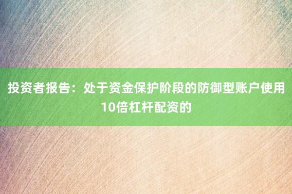 投资者报告：处于资金保护阶段的防御型账户使用10倍杠杆配资的