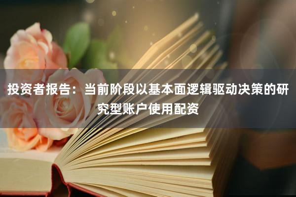投资者报告：当前阶段以基本面逻辑驱动决策的研究型账户使用配资