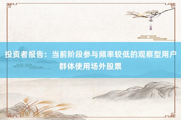 投资者报告：当前阶段参与频率较低的观察型用户群体使用场外股票