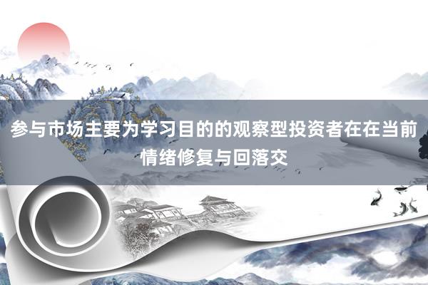 参与市场主要为学习目的的观察型投资者在在当前情绪修复与回落交