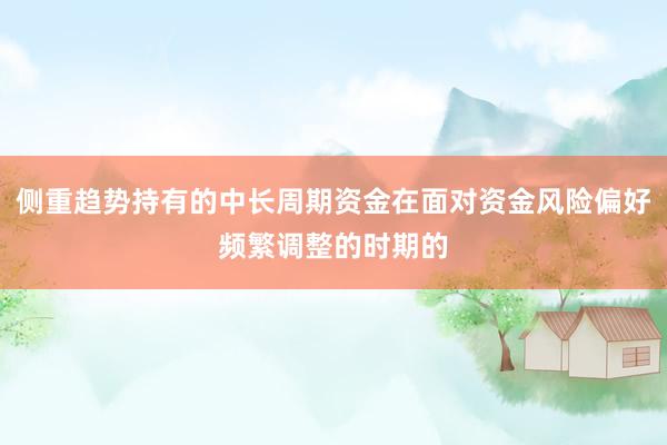 侧重趋势持有的中长周期资金在面对资金风险偏好频繁调整的时期的