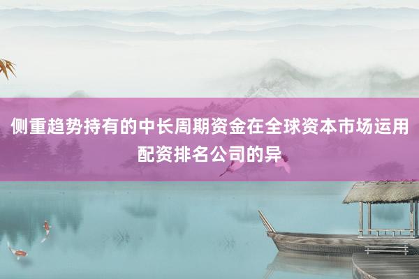 侧重趋势持有的中长周期资金在全球资本市场运用配资排名公司的异