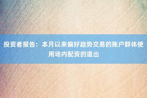 投资者报告：本月以来偏好趋势交易的账户群体使用场内配资的退出
