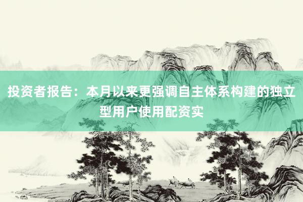 投资者报告：本月以来更强调自主体系构建的独立型用户使用配资实