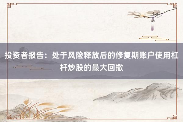 投资者报告：处于风险释放后的修复期账户使用杠杆炒股的最大回撤