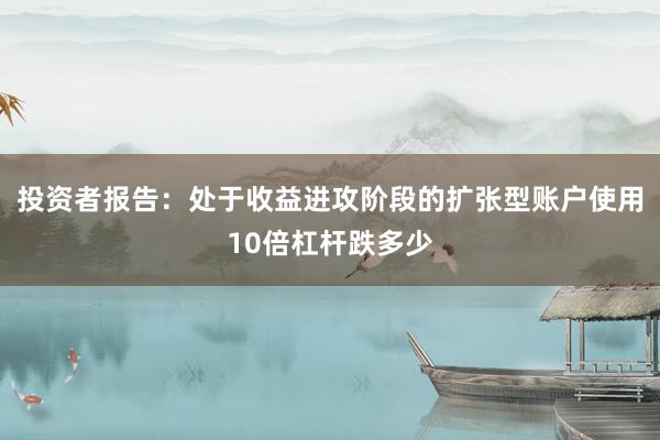 投资者报告：处于收益进攻阶段的扩张型账户使用10倍杠杆跌多少