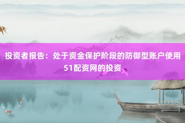 投资者报告：处于资金保护阶段的防御型账户使用51配资网的投资