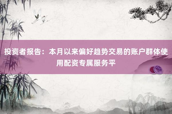 投资者报告：本月以来偏好趋势交易的账户群体使用配资专属服务平