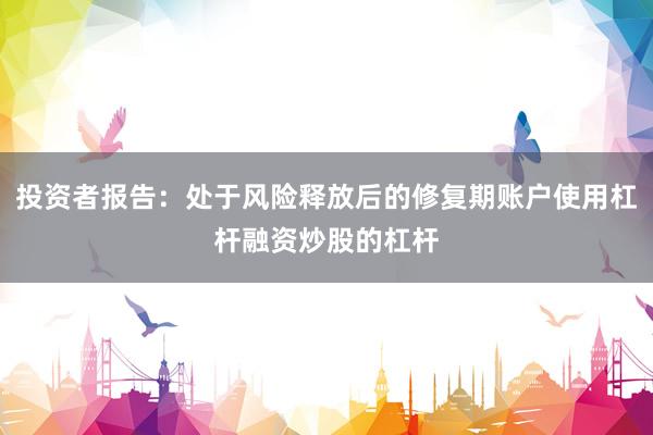 投资者报告：处于风险释放后的修复期账户使用杠杆融资炒股的杠杆
