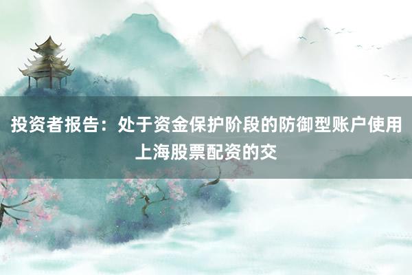 投资者报告：处于资金保护阶段的防御型账户使用上海股票配资的交