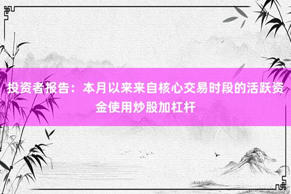 投资者报告：本月以来来自核心交易时段的活跃资金使用炒股加杠杆
