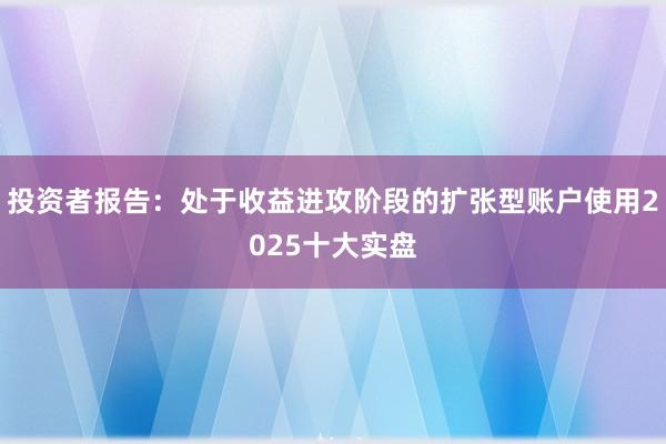 投资者报告：处于收益进攻阶段的扩张型账户使用2025十大实盘