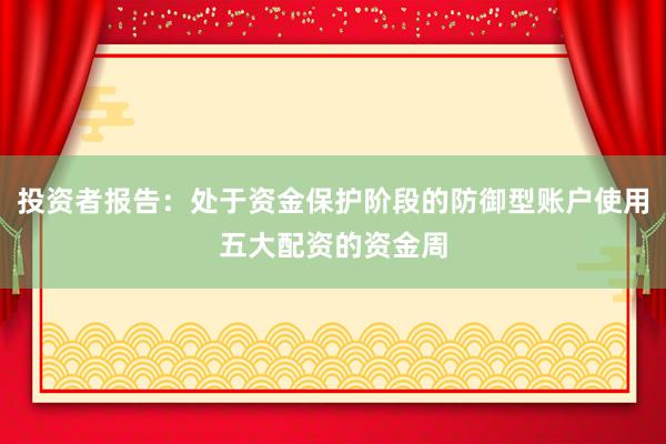 投资者报告：处于资金保护阶段的防御型账户使用五大配资的资金周