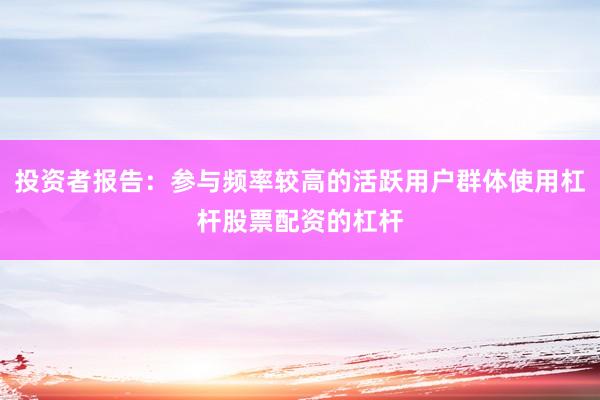 投资者报告：参与频率较高的活跃用户群体使用杠杆股票配资的杠杆