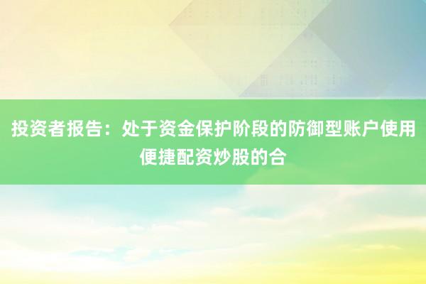 投资者报告：处于资金保护阶段的防御型账户使用便捷配资炒股的合