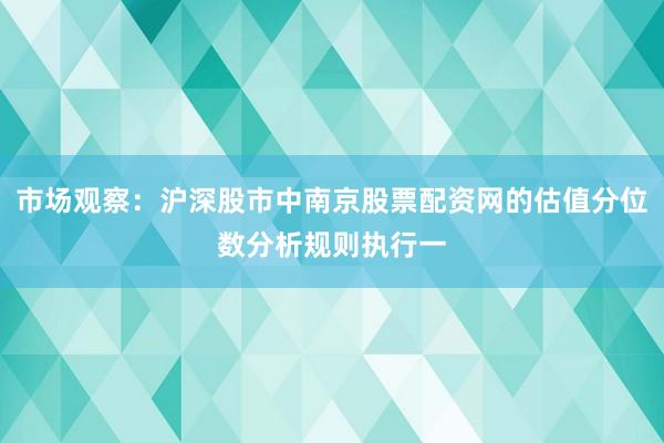 市场观察：沪深股市中南京股票配资网的估值分位数分析规则执行一