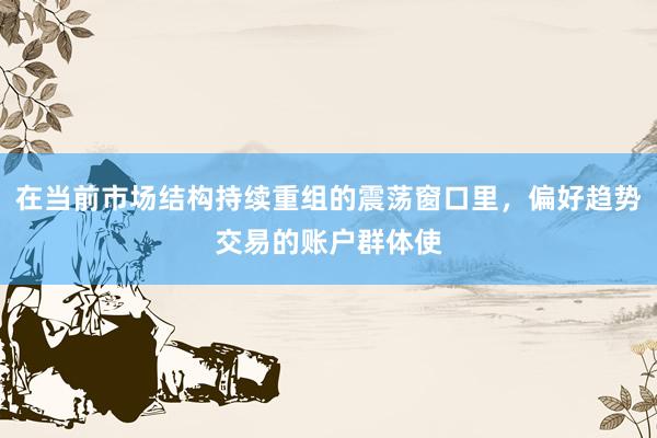 在当前市场结构持续重组的震荡窗口里，偏好趋势交易的账户群体使