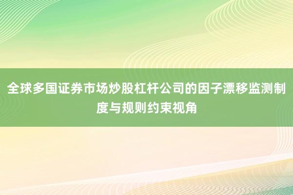 全球多国证券市场炒股杠杆公司的因子漂移监测制度与规则约束视角