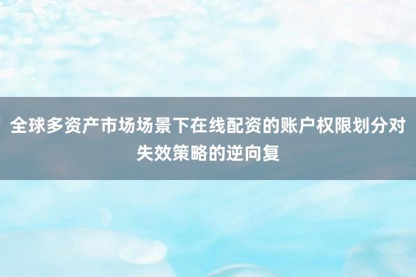 全球多资产市场场景下在线配资的账户权限划分对失效策略的逆向复