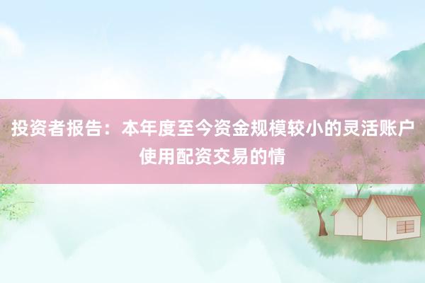 投资者报告：本年度至今资金规模较小的灵活账户使用配资交易的情