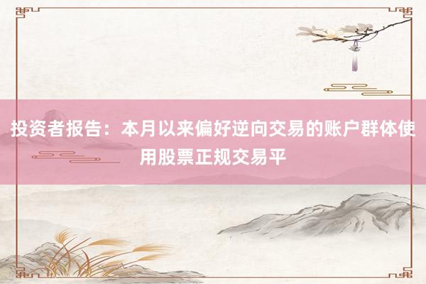 投资者报告：本月以来偏好逆向交易的账户群体使用股票正规交易平