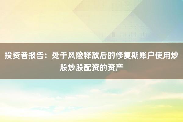 投资者报告：处于风险释放后的修复期账户使用炒股炒股配资的资产