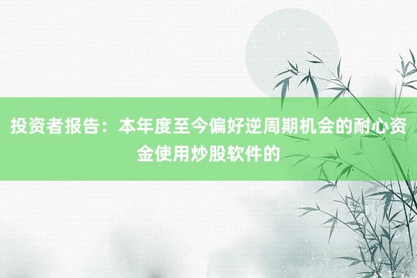 投资者报告：本年度至今偏好逆周期机会的耐心资金使用炒股软件的