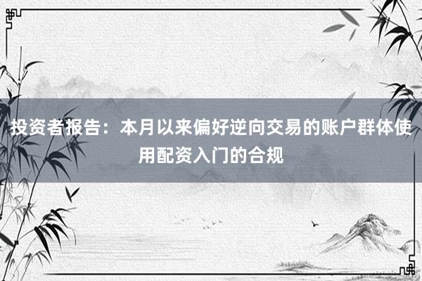 投资者报告：本月以来偏好逆向交易的账户群体使用配资入门的合规