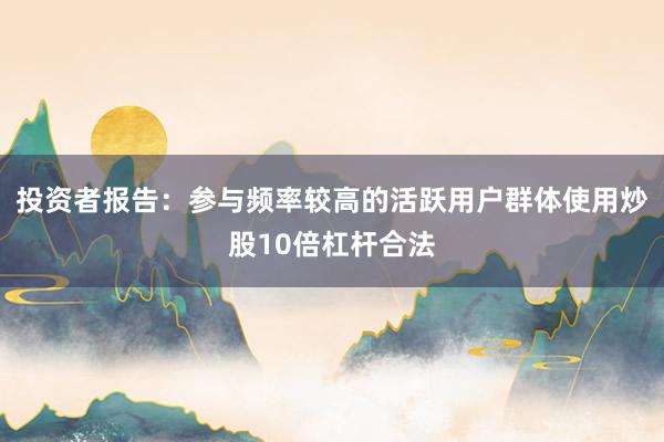 投资者报告：参与频率较高的活跃用户群体使用炒股10倍杠杆合法