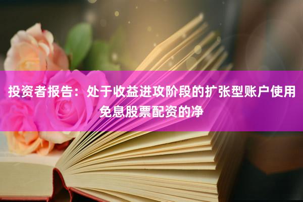 投资者报告：处于收益进攻阶段的扩张型账户使用免息股票配资的净